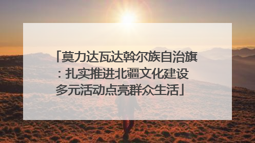 莫力达瓦达斡尔族自治旗：扎实推进北疆文化建设 多元活动点亮群众生活