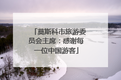 莫斯科市旅游委员会主席：感谢每一位中国游客