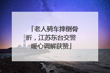 老人骑车摔倒骨折，江苏东台交警暖心调解获赞