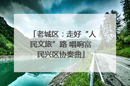 老城区：走好“人民文旅”路 唱响富民兴区协奏曲