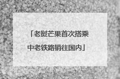 老挝芒果首次搭乘中老铁路销往国内