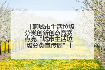 聊城市生活垃圾分类创新创意竞赛点亮“城市生活垃圾分类宣传周”