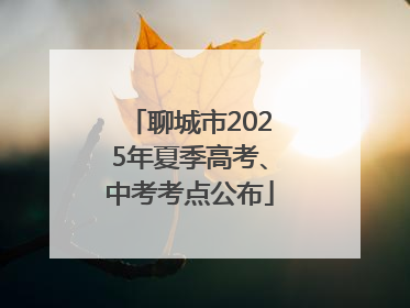 聊城市2025年夏季高考、中考考点公布