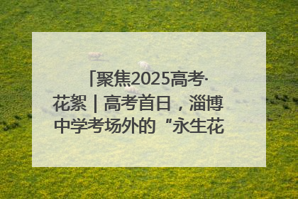 聚焦2025高考·花絮｜高考首日，淄博中学考场外的“永生花”传递温暖与祝福