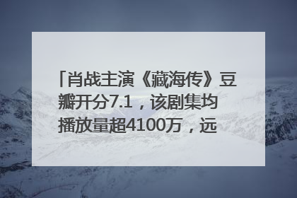 肖战主演《藏海传》豆瓣开分7.1，该剧集均播放量超4100万，远超第二名《折腰》