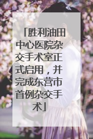 胜利油田中心医院杂交手术室正式启用，并完成东营市首例杂交手术
