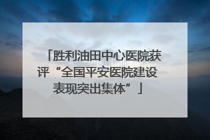 胜利油田中心医院获评“全国平安医院建设表现突出集体”