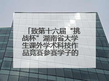 致第十六届“挑战杯”湖南省大学生课外学术科技作品竞赛参赛学子的一封信