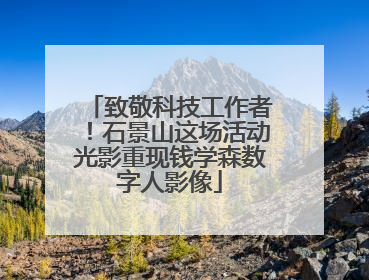 致敬科技工作者！石景山这场活动光影重现钱学森数字人影像