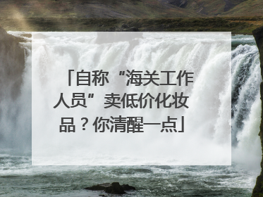 自称“海关工作人员”卖低价化妆品？你清醒一点