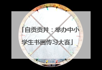 自贡贡井：举办中小学生书画传习大赛
