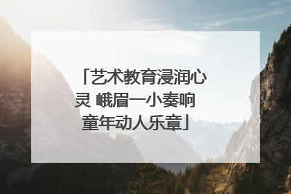 艺术教育浸润心灵 峨眉一小奏响童年动人乐章