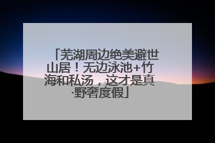 芜湖周边绝美避世山居！无边泳池+竹海和私汤，这才是真·野奢度假