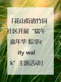 花山街道竹园社区开展“端午嘉年华 粽享city walk”主题活动