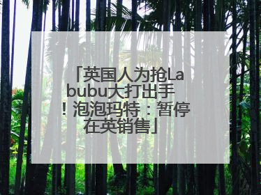 英国人为抢Labubu大打出手！泡泡玛特：暂停在英销售