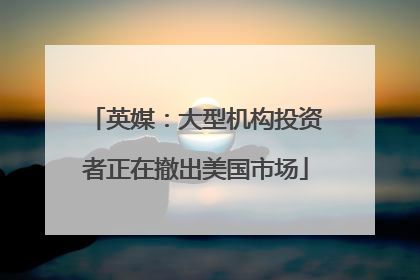 英媒：大型机构投资者正在撤出美国市场