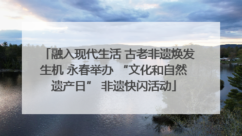 融入现代生活 古老非遗焕发生机 永春举办 “文化和自然遗产日” 非遗快闪活动