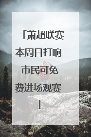 萧超联赛本周日打响 市民可免费进场观赛