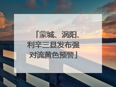 蒙城、涡阳、利辛三县发布强对流黄色预警
