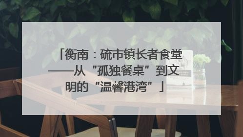 衡南：硫市镇长者食堂——从“孤独餐桌”到文明的“温馨港湾”