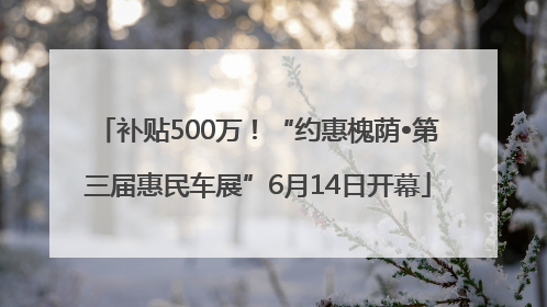 补贴500万！“约惠槐荫•第三届惠民车展”6月14日开幕
