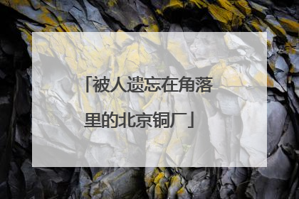 被人遗忘在角落里的北京铜厂