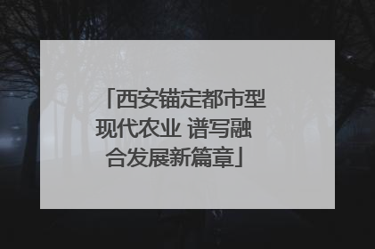 西安锚定都市型现代农业 谱写融合发展新篇章