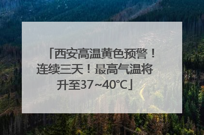 西安高温黄色预警！连续三天！最高气温将升至37~40℃