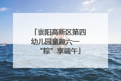 襄阳高新区第四幼儿园童趣六一 “粽”享端午