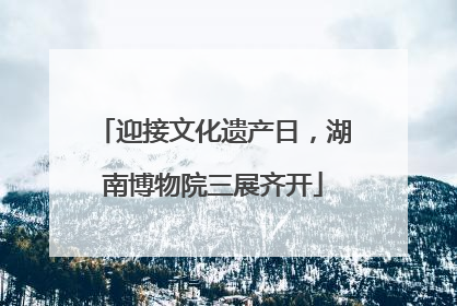 迎接文化遗产日，湖南博物院三展齐开