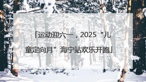 运动迎六一，2025“儿童定向月”海宁站欢乐开跑