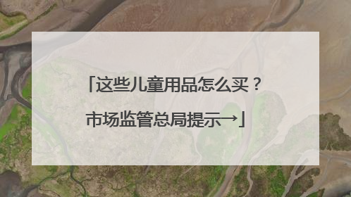 这些儿童用品怎么买？市场监管总局提示→