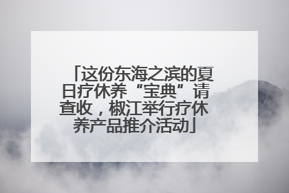 这份东海之滨的夏日疗休养“宝典”请查收，椒江举行疗休养产品推介活动