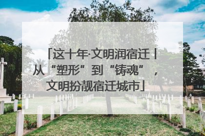这十年·文明润宿迁丨从“塑形”到“铸魂”，文明扮靓宿迁城市