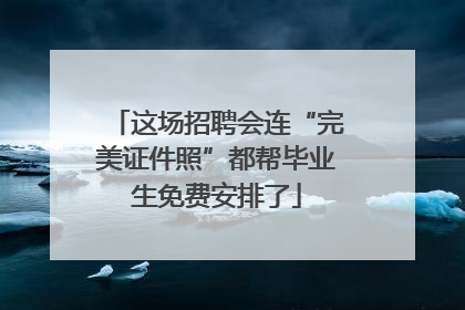 这场招聘会连“完美证件照”都帮毕业生免费安排了