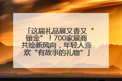 这届礼品展又香又“镶金”！700家展商共绘新风向，年轻人喜欢“有故事的礼物”