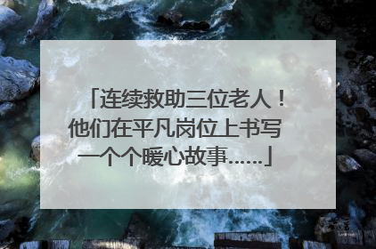 连续救助三位老人！他们在平凡岗位上书写一个个暖心故事……