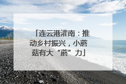 连云港灌南：推动乡村振兴，小蘑菇有大“蘑”力