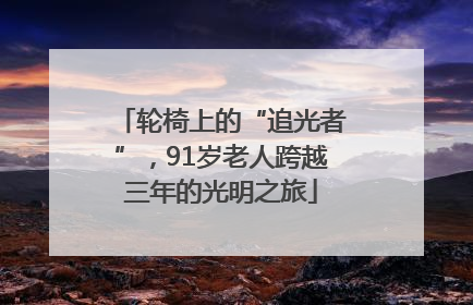 轮椅上的“追光者”，91岁老人跨越三年的光明之旅