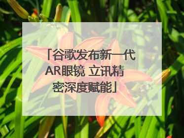 谷歌发布新一代AR眼镜 立讯精密深度赋能