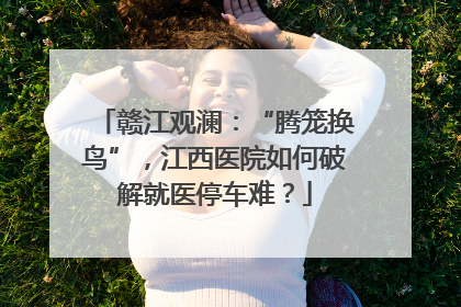 赣江观澜：“腾笼换鸟”，江西医院如何破解就医停车难？