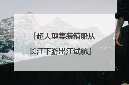 超大型集装箱船从长江下游出江试航