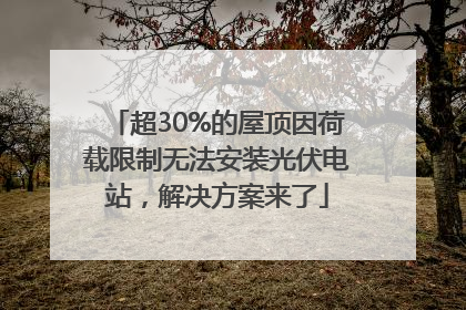 超30%的屋顶因荷载限制无法安装光伏电站，解决方案来了