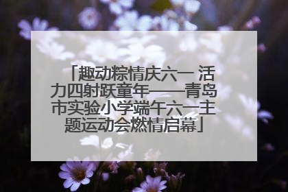 趣动粽情庆六一 活力四射跃童年——青岛市实验小学端午六一主题运动会燃情启幕