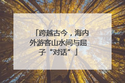 跨越古今，海内外游客山水间与屈子“对话”
