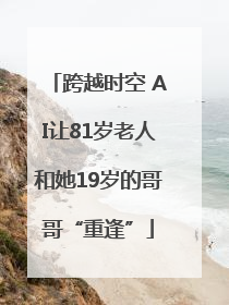 跨越时空 AI让81岁老人和她19岁的哥哥“重逢”