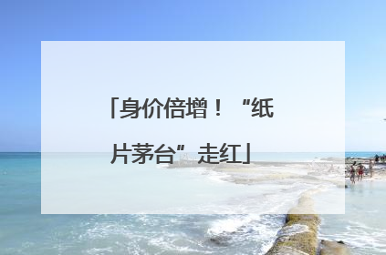 身价倍增！“纸片茅台”走红