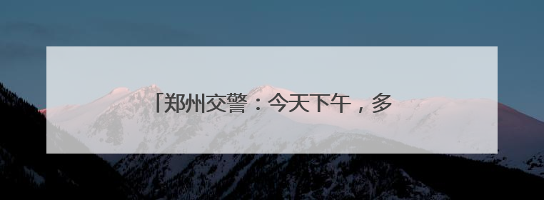 郑州交警：今天下午，多个路段临时交通管制！