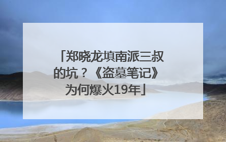 郑晓龙填南派三叔的坑？《盗墓笔记》为何爆火19年