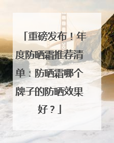 重磅发布！年度防晒霜推荐清单：防晒霜哪个牌子的防晒效果好？
